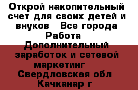 Открой накопительный счет для своих детей и внуков - Все города Работа » Дополнительный заработок и сетевой маркетинг   . Свердловская обл.,Качканар г.